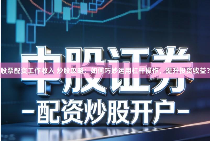 股票配资工作收入 炒股攻略：如何巧妙运用杠杆操作，提升投资收益？