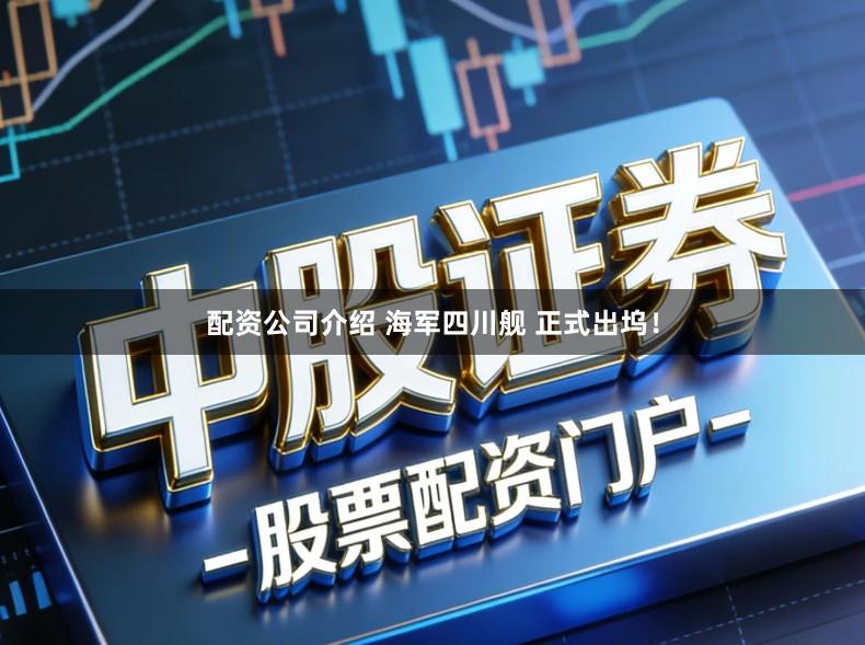 配资公司介绍 海军四川舰 正式出坞！