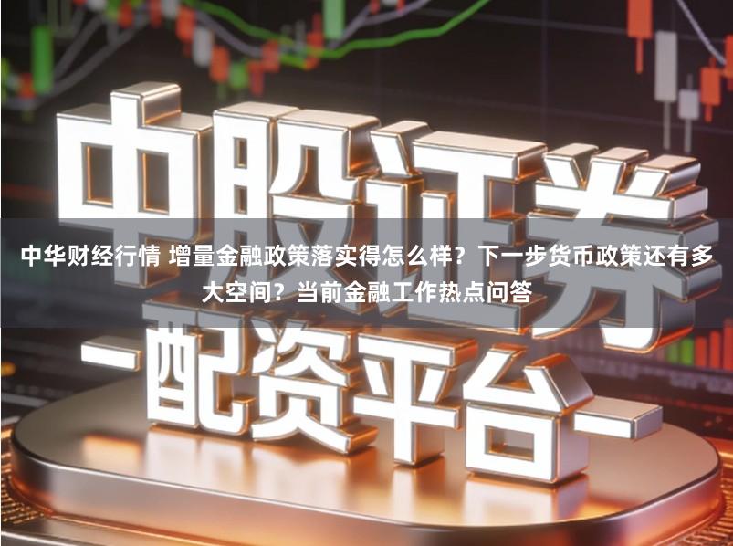 中华财经行情 增量金融政策落实得怎么样？下一步货币政策还有多大空间？当前金融工作热点问答