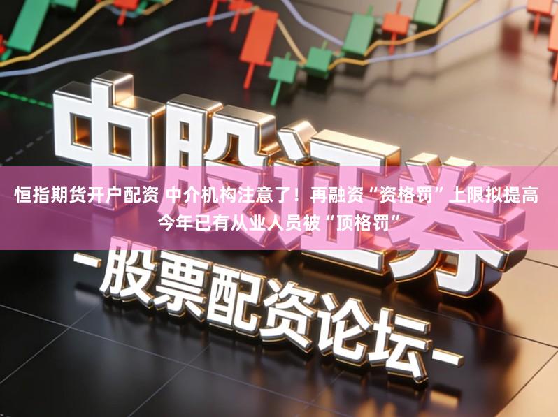 恒指期货开户配资 中介机构注意了！再融资“资格罚”上限拟提高 今年已有从业人员被“顶格罚”