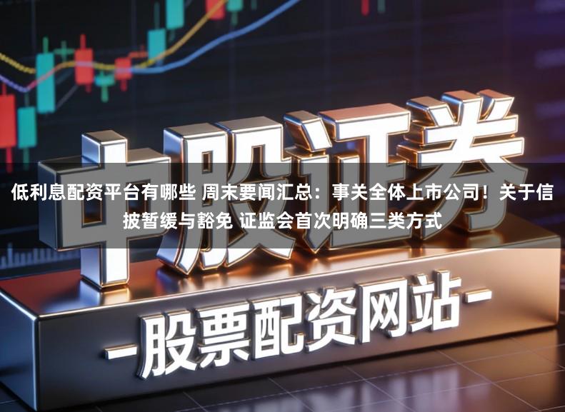 低利息配资平台有哪些 周末要闻汇总：事关全体上市公司！关于信披暂缓与豁免 证监会首次明确三类方式