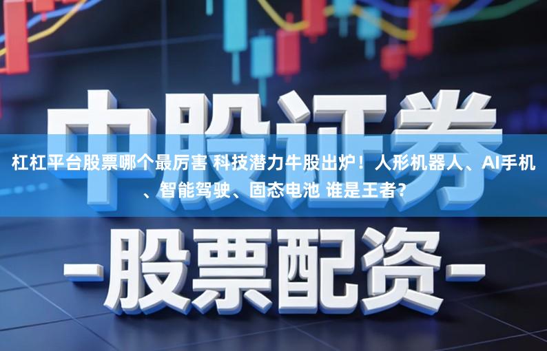 杠杠平台股票哪个最厉害 科技潜力牛股出炉！人形机器人、AI手机、智能驾驶、固态电池 谁是王者？