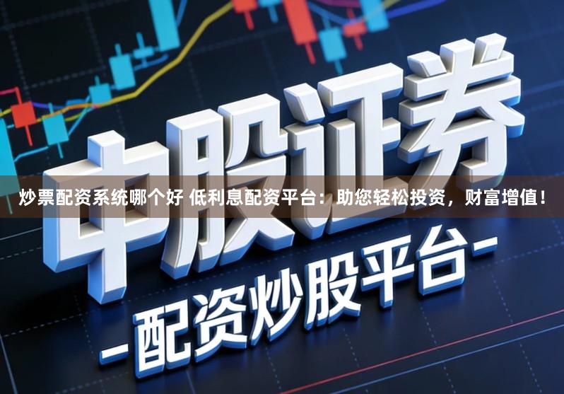 炒票配资系统哪个好 低利息配资平台：助您轻松投资，财富增值！