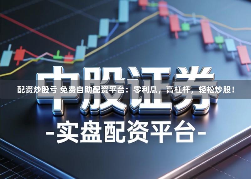 配资炒股亏 免费自助配资平台：零利息，高杠杆，轻松炒股！