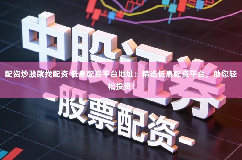 配资炒股就找配资 低息配资平台地址：精选低息配资平台，助您轻松投资！