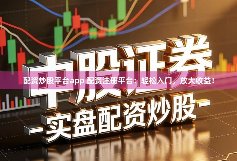 配资炒股平台app 配资注册平台：轻松入门，放大收益！