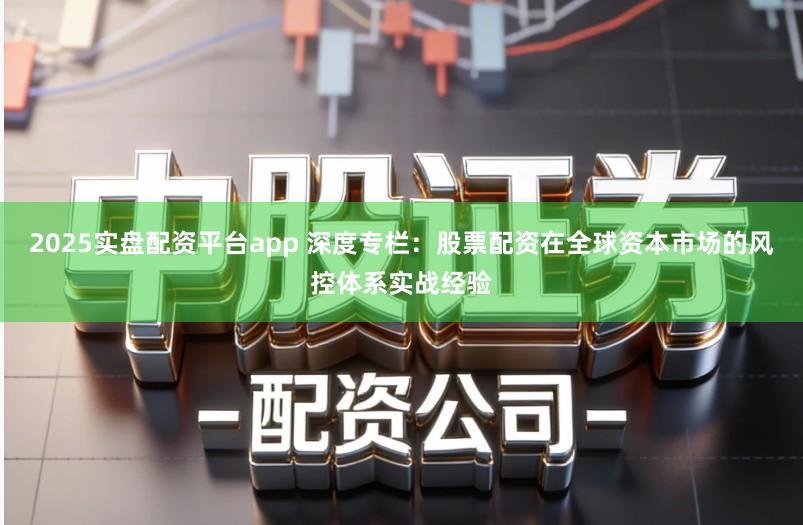 2025实盘配资平台app 深度专栏：股票配资在全球资本市场的风控体系实战经验