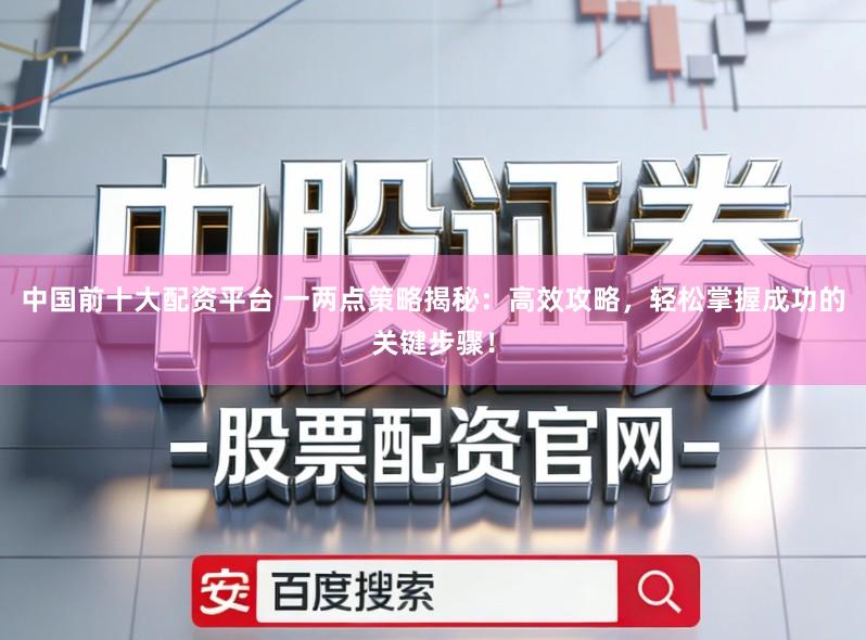 中国前十大配资平台 一两点策略揭秘：高效攻略，轻松掌握成功的关键步骤！