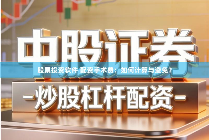 股票投资软件 配资手术费：如何计算与避免？