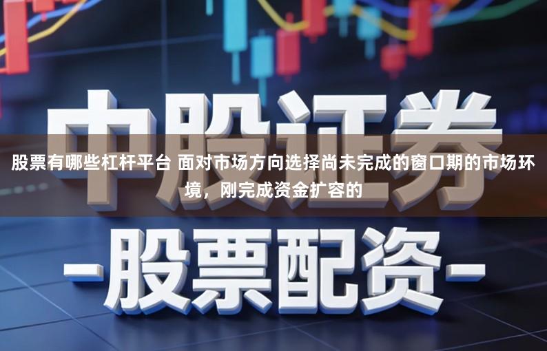 股票有哪些杠杆平台 面对市场方向选择尚未完成的窗口期的市场环境，刚完成资金扩容的