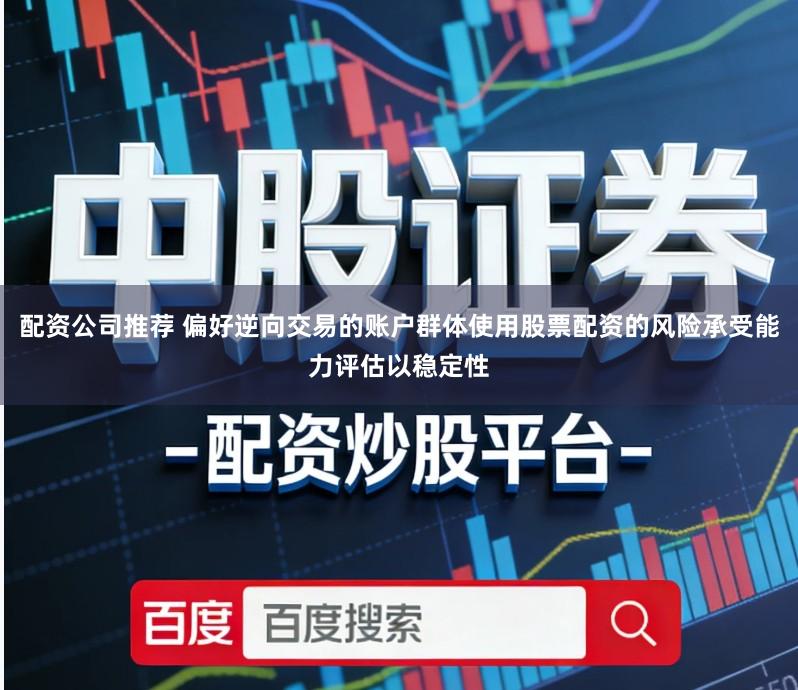 配资公司推荐 偏好逆向交易的账户群体使用股票配资的风险承受能力评估以稳定性