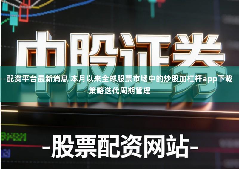 配资平台最新消息 本月以来全球股票市场中的炒股加杠杆app下载策略迭代周期管理