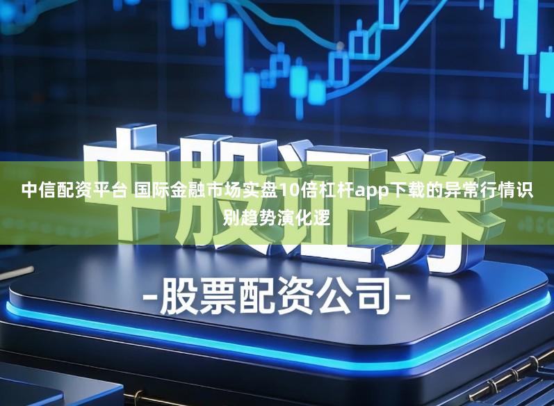 中信配资平台 国际金融市场实盘10倍杠杆app下载的异常行情识别趋势演化逻