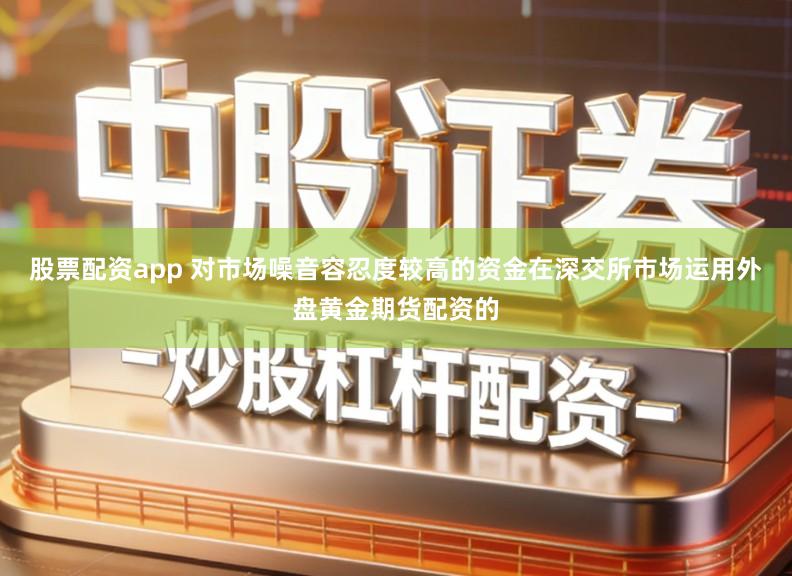 股票配资app 对市场噪音容忍度较高的资金在深交所市场运用外盘黄金期货配资的