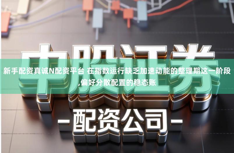 新手配资真诚N配资平台 在指数运行缺乏加速动能的整理期这一阶段,偏好分散配置的稳态账