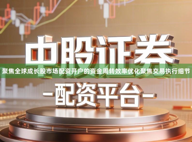 聚焦全球成长股市场配资开户的资金周转效率优化聚焦交易执行细节