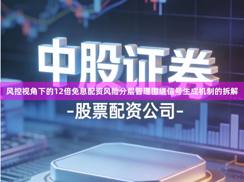 风控视角下的12倍免息配资风险分层管理围绕信号生成机制的拆解