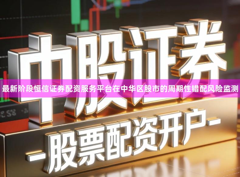 最新阶段恒信证券配资服务平台在中华区股市的周期性错配风险监测