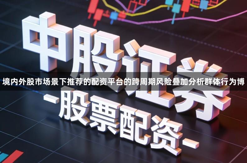 境内外股市场景下推荐的配资平台的跨周期风险叠加分析群体行为博