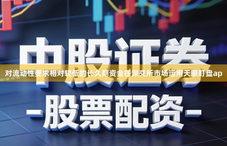 对流动性要求相对较低的长久期资金在深交所市场运用天眼盯盘ap