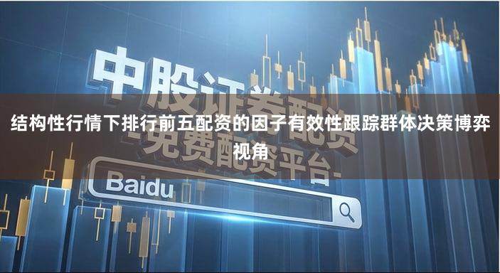 结构性行情下排行前五配资的因子有效性跟踪群体决策博弈视角