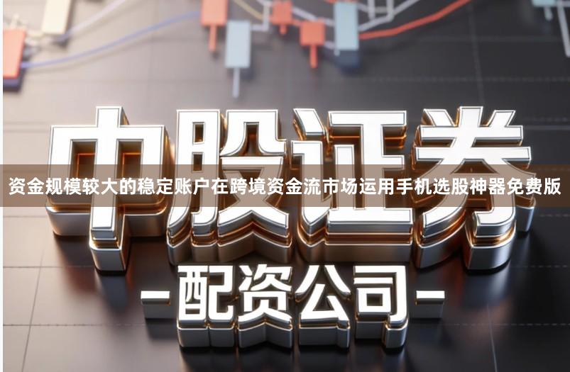 资金规模较大的稳定账户在跨境资金流市场运用手机选股神器免费版