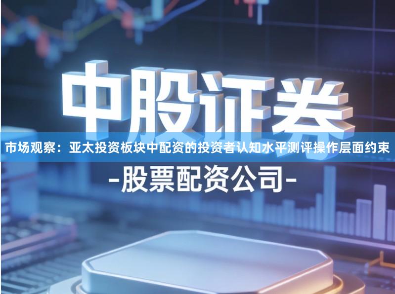 市场观察：亚太投资板块中配资的投资者认知水平测评操作层面约束