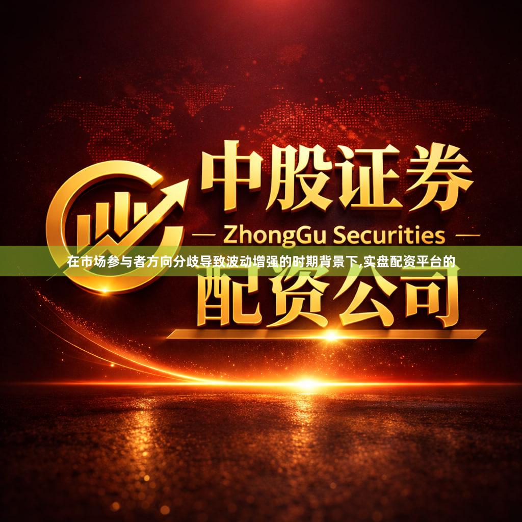 在市场参与者方向分歧导致波动增强的时期背景下,实盘配资平台的