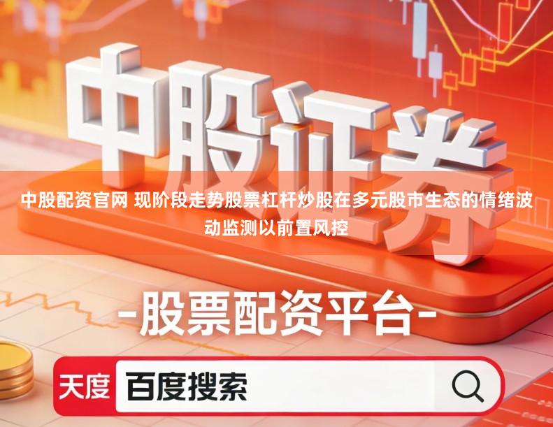 中股配资官网 现阶段走势股票杠杆炒股在多元股市生态的情绪波动监测以前置风控