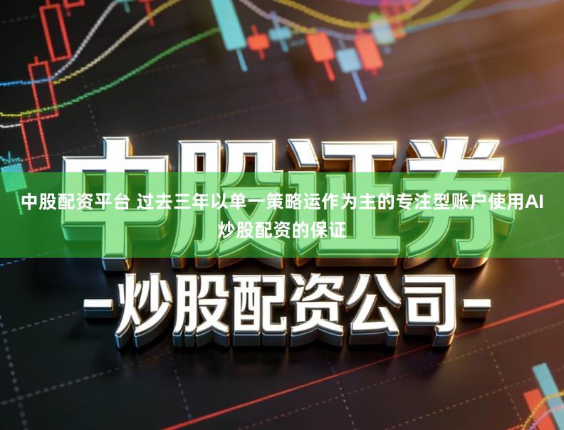 中股配资平台 过去三年以单一策略运作为主的专注型账户使用AI炒股配资的保证