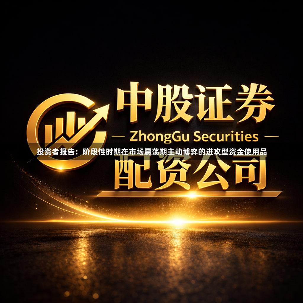 投资者报告:阶段性时期在市场震荡期主动博弈的进攻型资金使用品
