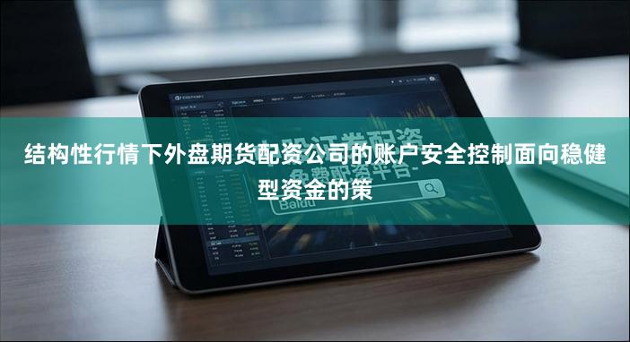 结构性行情下外盘期货配资公司的账户安全控制面向稳健型资金的策