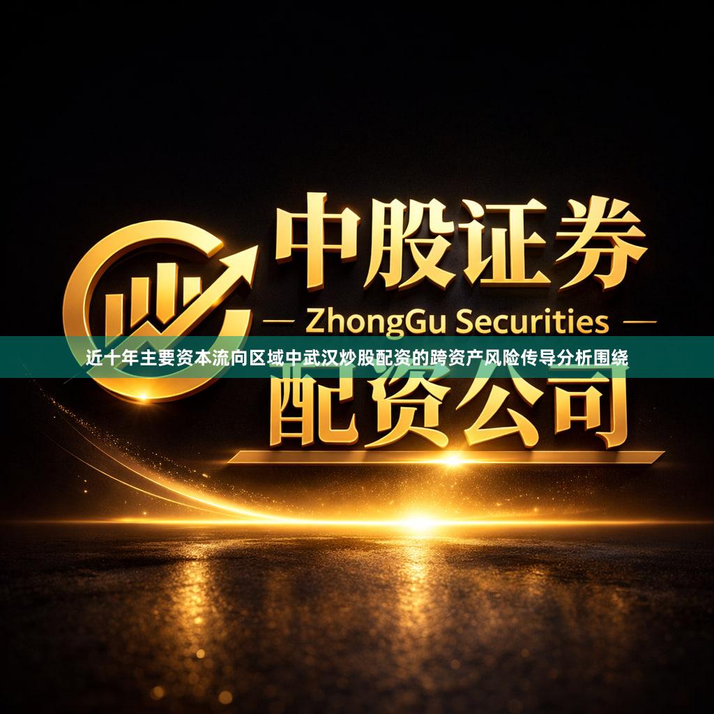 近十年主要资本流向区域中武汉炒股配资的跨资产风险传导分析围绕