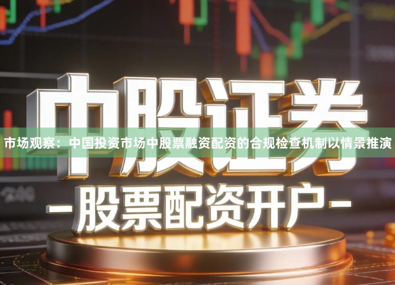 市场观察:中国投资市场中股票融资配资的合规检查机制以情景推演