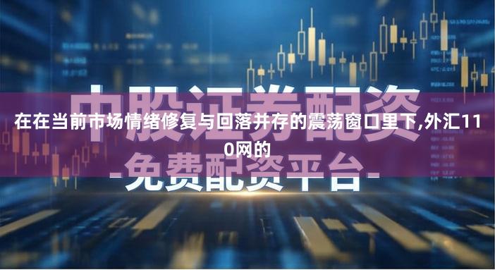 在在当前市场情绪修复与回落并存的震荡窗口里下,外汇110网的