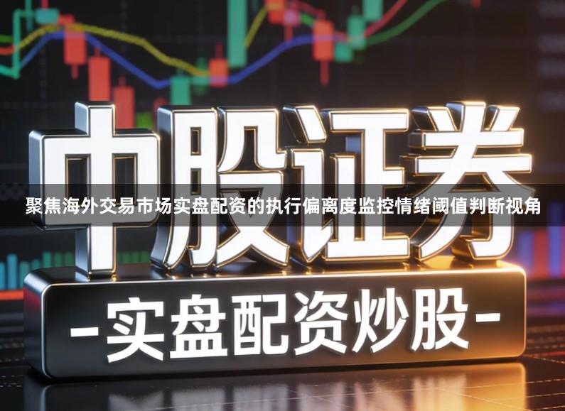 聚焦海外交易市场实盘配资的执行偏离度监控情绪阈值判断视角