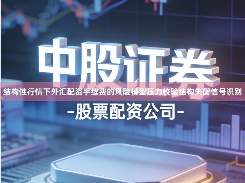 结构性行情下外汇配资手续费的风险模型压力校验结构失衡信号识别