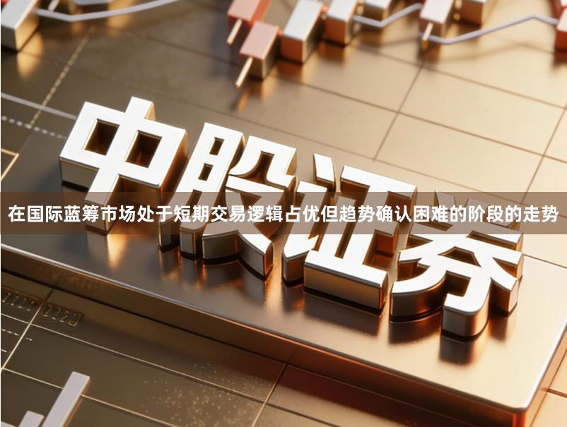在国际蓝筹市场处于短期交易逻辑占优但趋势确认困难的阶段的走势