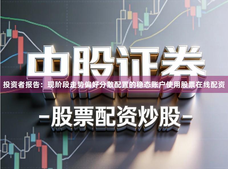 投资者报告：现阶段走势偏好分散配置的稳态账户使用股票在线配资