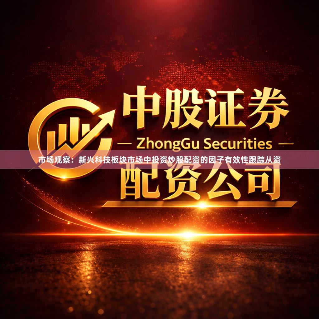 市场观察：新兴科技板块市场中投资炒股配资的因子有效性跟踪从资