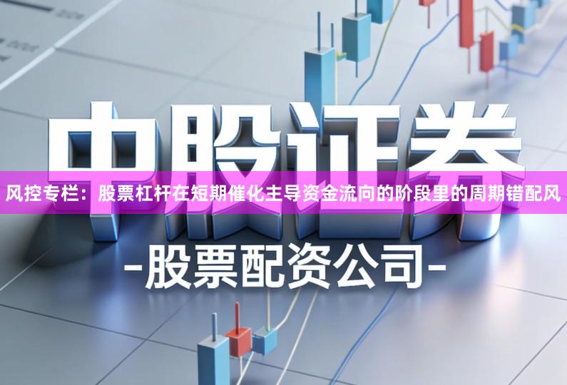风控专栏：股票杠杆在短期催化主导资金流向的阶段里的周期错配风