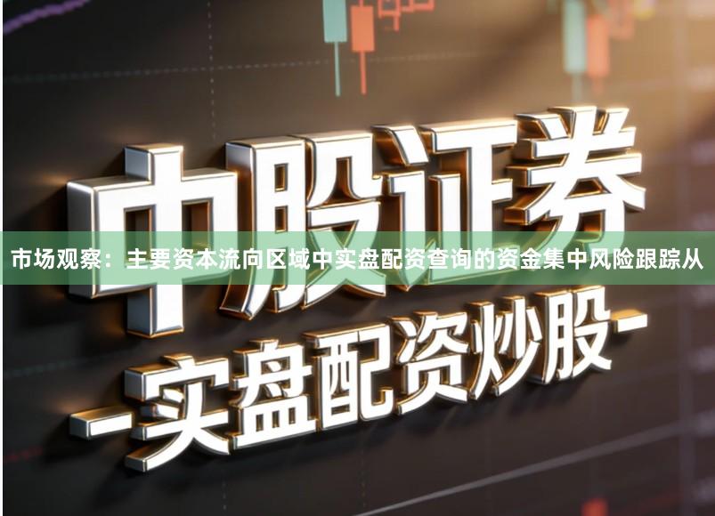市场观察：主要资本流向区域中实盘配资查询的资金集中风险跟踪从