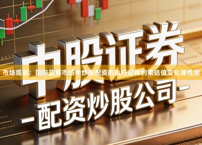 市场观察：国际蓝筹市场中炒股配资的执行纪律约束估值变化弹性测