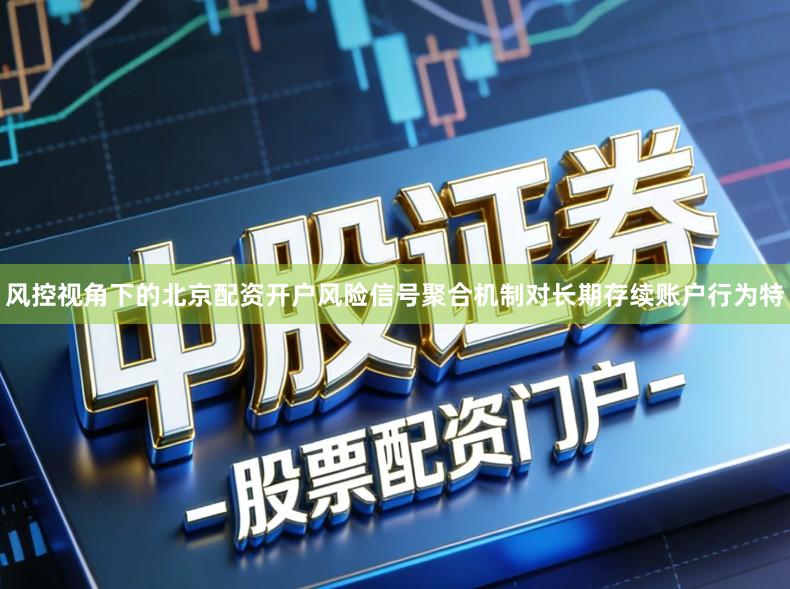 风控视角下的北京配资开户风险信号聚合机制对长期存续账户行为特