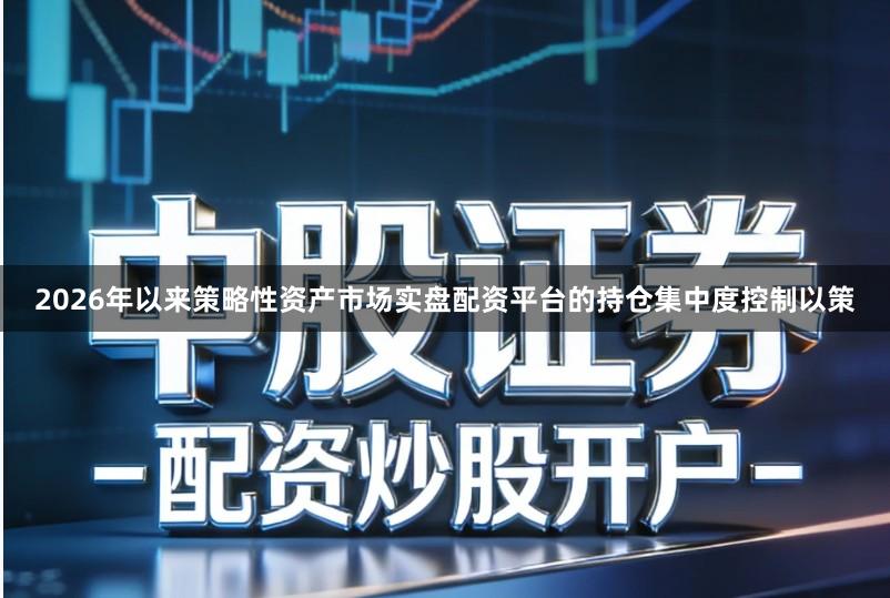 2026年以来策略性资产市场实盘配资平台的持仓集中度控制以策