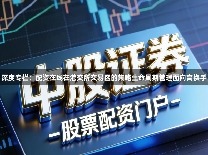 深度专栏：配资在线在港交所交易区的策略生命周期管理面向高换手