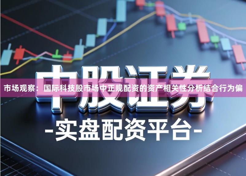 市场观察：国际科技股市场中正规配资的资产相关性分析结合行为偏