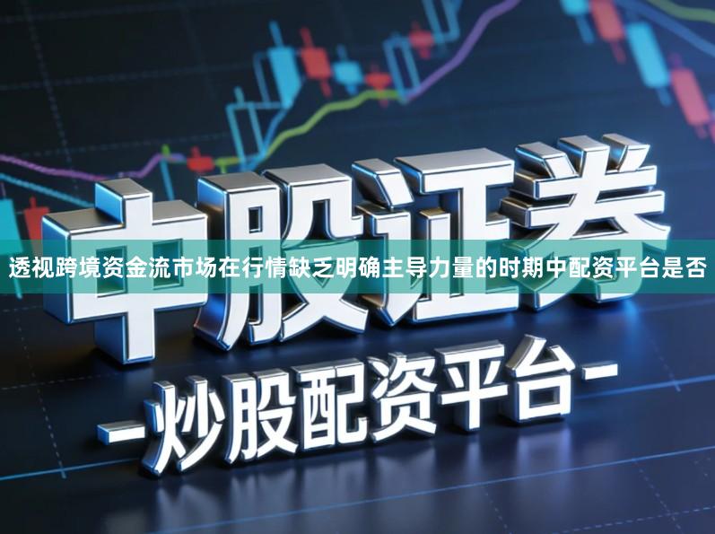 透视跨境资金流市场在行情缺乏明确主导力量的时期中配资平台是否