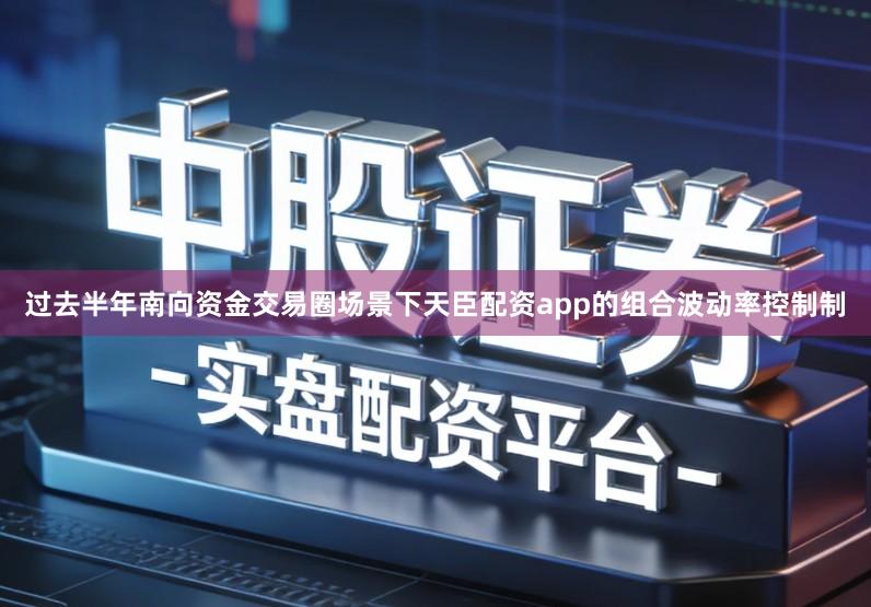 过去半年南向资金交易圈场景下天臣配资app的组合波动率控制制