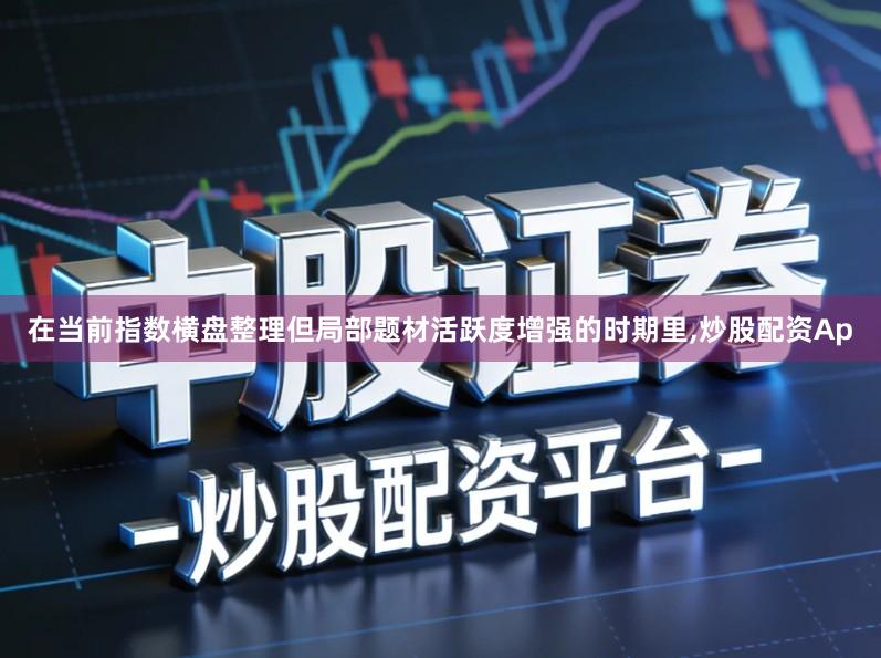 在当前指数横盘整理但局部题材活跃度增强的时期里,炒股配资Ap